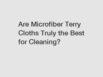 Are Microfiber Terry Cloths Truly the Best for Cleaning?