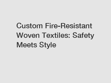 Custom Fire-Resistant Woven Textiles: Safety Meets Style