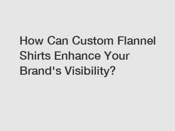How Can Custom Flannel Shirts Enhance Your Brand's Visibility?