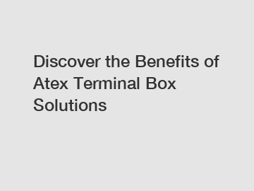 Discover the Benefits of Atex Terminal Box Solutions