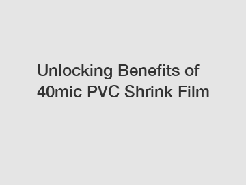 Unlocking Benefits of 40mic PVC Shrink Film