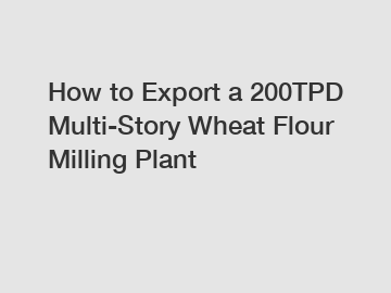 How to Export a 200TPD Multi-Story Wheat Flour Milling Plant
