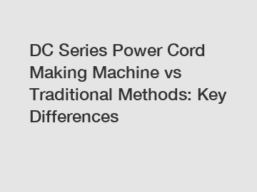 DC Series Power Cord Making Machine vs Traditional Methods: Key Differences