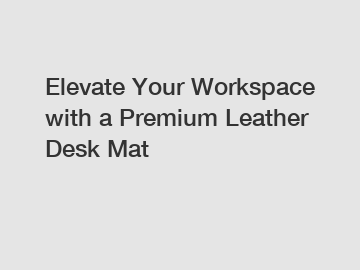 Elevate Your Workspace with a Premium Leather Desk Mat