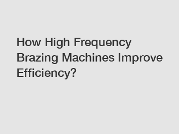 How High Frequency Brazing Machines Improve Efficiency?