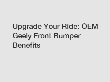 Upgrade Your Ride: OEM Geely Front Bumper Benefits