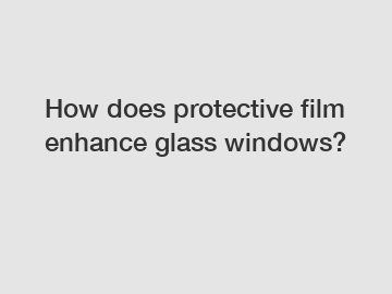 How does protective film enhance glass windows?