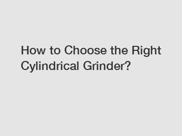 How to Choose the Right Cylindrical Grinder?