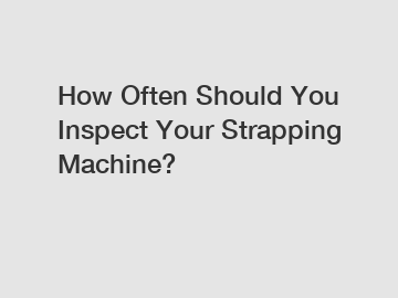 How Often Should You Inspect Your Strapping Machine?