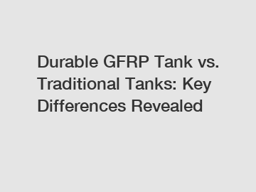 Durable GFRP Tank vs. Traditional Tanks: Key Differences Revealed