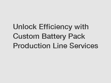Unlock Efficiency with Custom Battery Pack Production Line Services