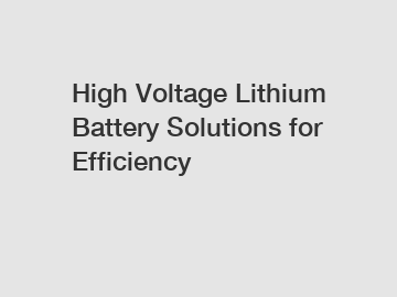 High Voltage Lithium Battery Solutions for Efficiency