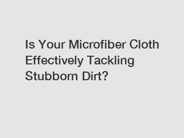 Is Your Microfiber Cloth Effectively Tackling Stubborn Dirt?