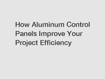 How Aluminum Control Panels Improve Your Project Efficiency