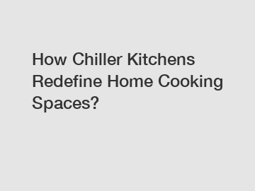 How Chiller Kitchens Redefine Home Cooking Spaces?