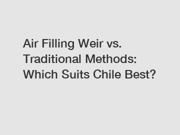 Air Filling Weir vs. Traditional Methods: Which Suits Chile Best?