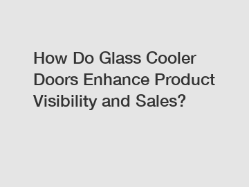 How Do Glass Cooler Doors Enhance Product Visibility and Sales?