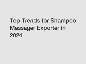 Top Trends for Shampoo Massager Exporter in 2024