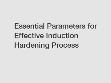 Essential Parameters for Effective Induction Hardening Process