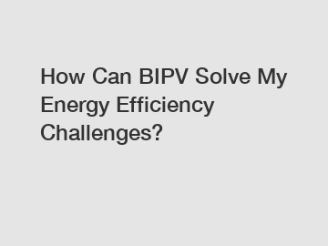 How Can BIPV Solve My Energy Efficiency Challenges? How Can BIPV Solve My Energy Efficiency Challenges?
