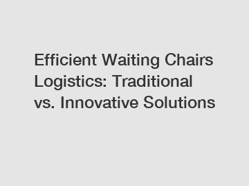 Efficient Waiting Chairs Logistics: Traditional vs. Innovative Solutions