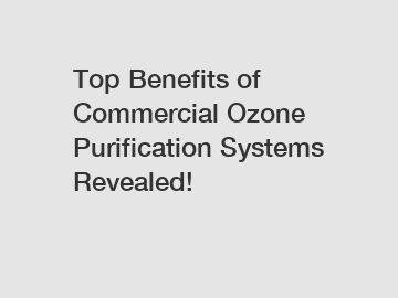 Top Benefits of Commercial Ozone Purification Systems Revealed!