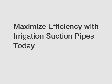 Maximize Efficiency with Irrigation Suction Pipes Today