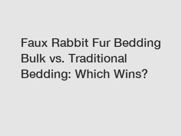 Faux Rabbit Fur Bedding Bulk vs. Traditional Bedding: Which Wins?