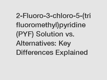 2-Fluoro-3-chloro-5-(trifluoromethyl)pyridine (PYF) Solution vs. Alternatives: Key Differences Explained