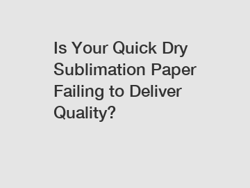 Is Your Quick Dry Sublimation Paper Failing to Deliver Quality?
