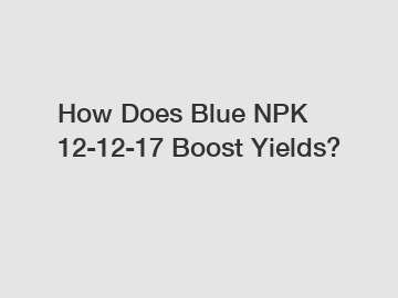 How Does Blue NPK 12-12-17 Boost Yields?