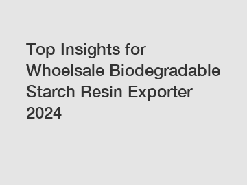 Top Insights for Whoelsale Biodegradable Starch Resin Exporter 2024