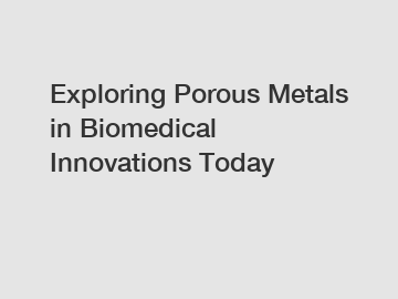 Exploring Porous Metals in Biomedical Innovations Today