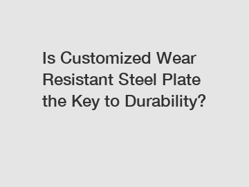 Is Customized Wear Resistant Steel Plate the Key to Durability?