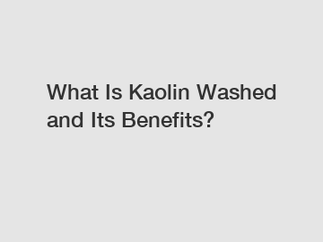 What Is Kaolin Washed and Its Benefits?