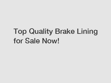 Top Quality Brake Lining for Sale Now!