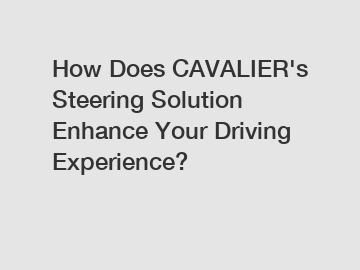 How Does CAVALIER's Steering Solution Enhance Your Driving Experience?