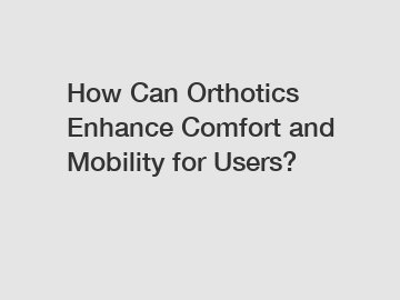 How Can Orthotics Enhance Comfort and Mobility for Users?
