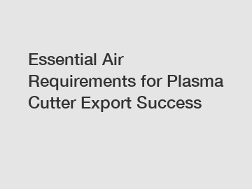 Essential Air Requirements for Plasma Cutter Export Success