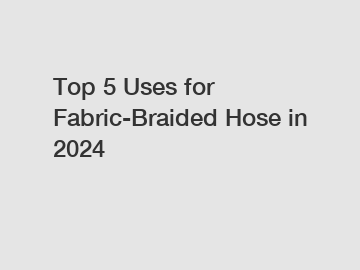 Top 5 Uses for Fabric-Braided Hose in 2024