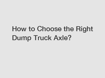 How to Choose the Right Dump Truck Axle?