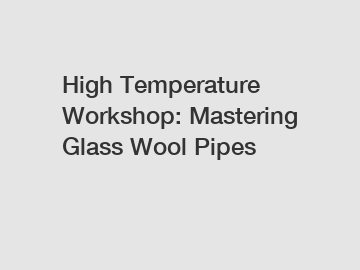 High Temperature Workshop: Mastering Glass Wool Pipes