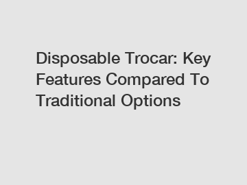 Disposable Trocar: Key Features Compared To Traditional Options