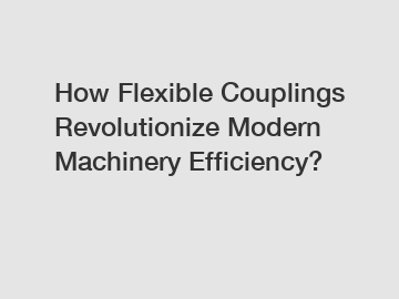 How Flexible Couplings Revolutionize Modern Machinery Efficiency?