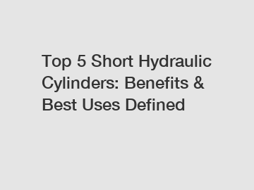 Top 5 Short Hydraulic Cylinders: Benefits & Best Uses Defined