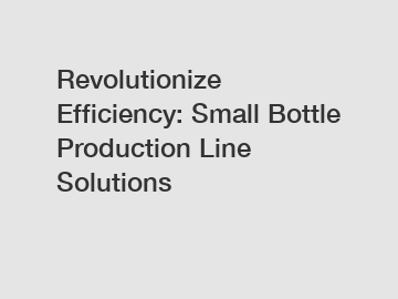 Revolutionize Efficiency: Small Bottle Production Line Solutions