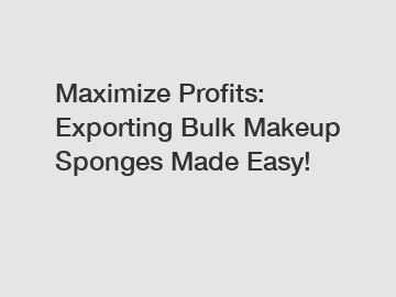 Maximize Profits: Exporting Bulk Makeup Sponges Made Easy!