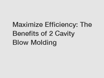 Maximize Efficiency: The Benefits of 2 Cavity Blow Molding