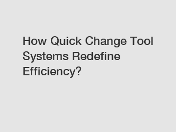 How Quick Change Tool Systems Redefine Efficiency?