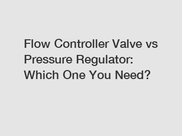 Flow Controller Valve vs Pressure Regulator: Which One You Need?